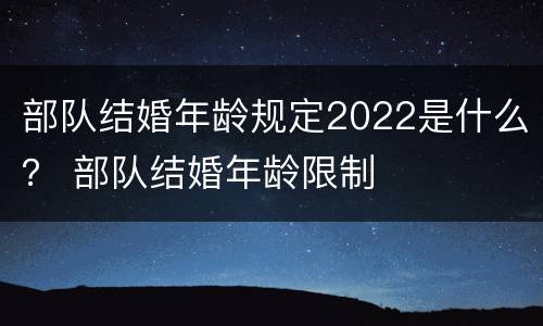 部队结婚年龄规定2022是什么？ 部队结婚年龄限制