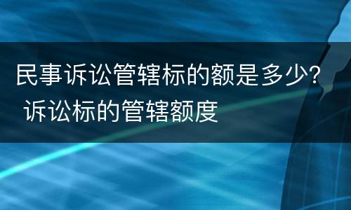 民事诉讼管辖标的额是多少？ 诉讼标的管辖额度