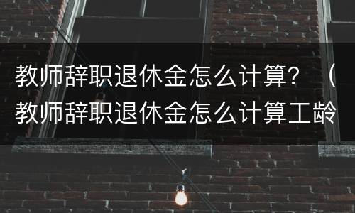 教师辞职退休金怎么计算？（教师辞职退休金怎么计算工龄）