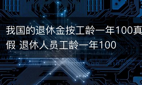 我国的退休金按工龄一年100真假 退休人员工龄一年100