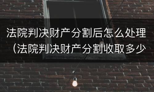 法院判决财产分割后怎么处理（法院判决财产分割收取多少税）