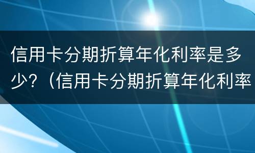 信用卡分期折算年化利率是多少?（信用卡分期折算年化利率是多少钱）