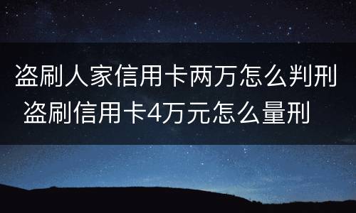 盗刷人家信用卡两万怎么判刑 盗刷信用卡4万元怎么量刑