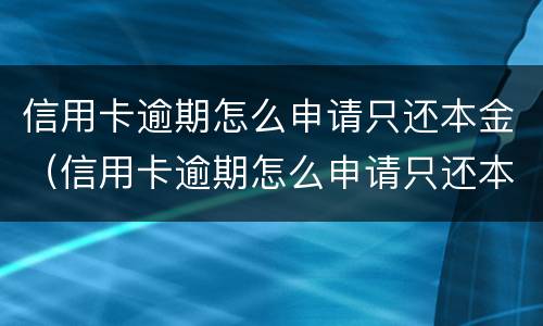 信用卡逾期怎么申请只还本金（信用卡逾期怎么申请只还本金的）