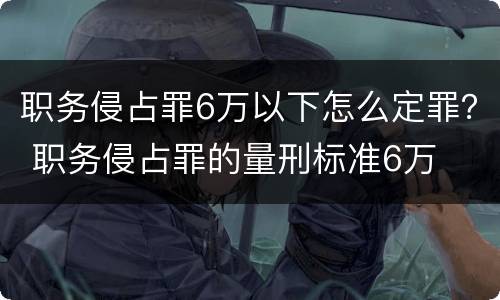 职务侵占罪6万以下怎么定罪？ 职务侵占罪的量刑标准6万