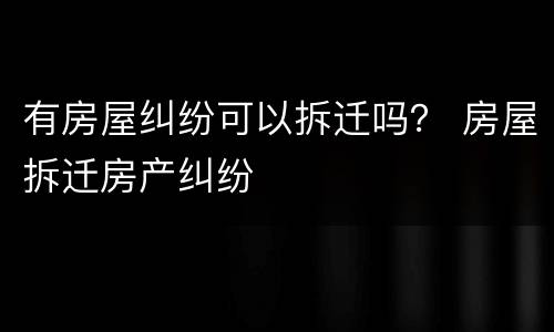 有房屋纠纷可以拆迁吗？ 房屋拆迁房产纠纷