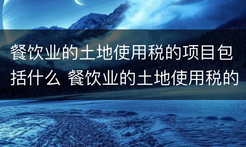 餐饮业的土地使用税的项目包括什么 餐饮业的土地使用税的项目包括什么内容