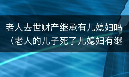 老人去世财产继承有儿媳妇吗（老人的儿子死了儿媳妇有继承这个家产的义务吗）