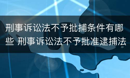 刑事诉讼法不予批捕条件有哪些 刑事诉讼法不予批准逮捕法条