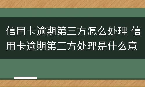 信用卡逾期第三方怎么处理 信用卡逾期第三方处理是什么意思