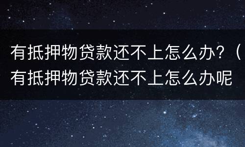 有抵押物贷款还不上怎么办?（有抵押物贷款还不上怎么办呢）