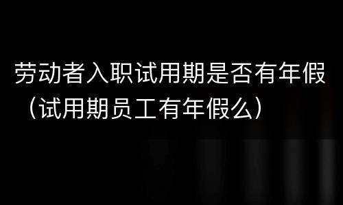 劳动者入职试用期是否有年假（试用期员工有年假么）