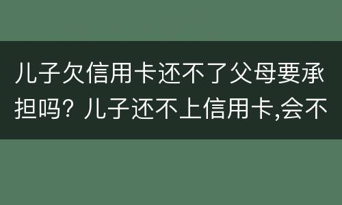 儿子欠信用卡还不了父母要承担吗? 儿子还不上信用卡,会不会让父母还