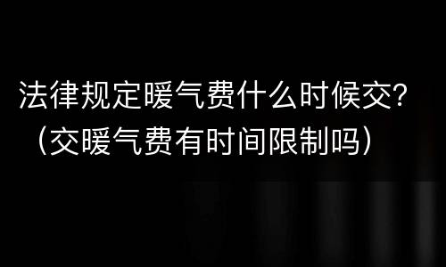 法律规定暖气费什么时候交？（交暖气费有时间限制吗）