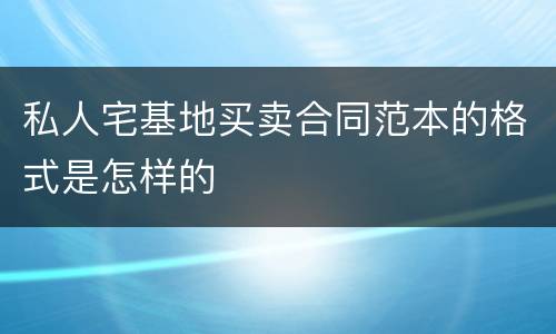 私人宅基地买卖合同范本的格式是怎样的