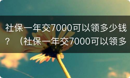 社保一年交7000可以领多少钱？（社保一年交7000可以领多少钱退休）