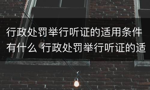 行政处罚举行听证的适用条件有什么 行政处罚举行听证的适用条件有什么要求