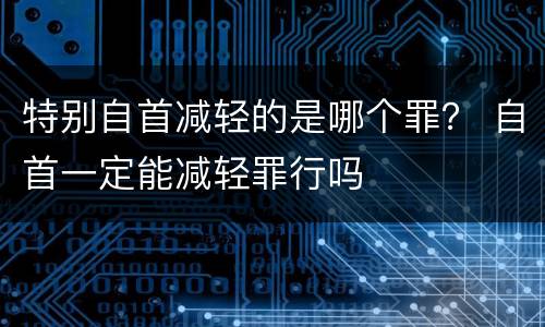 特别自首减轻的是哪个罪？ 自首一定能减轻罪行吗