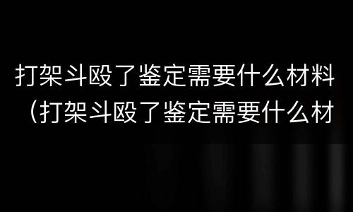 打架斗殴了鉴定需要什么材料（打架斗殴了鉴定需要什么材料和手续）