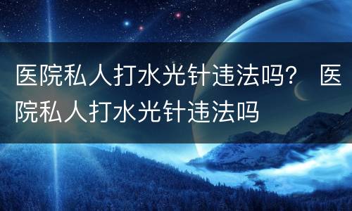 医院私人打水光针违法吗？ 医院私人打水光针违法吗