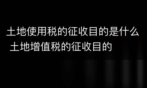 土地使用税的征收目的是什么 土地增值税的征收目的