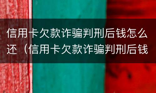 信用卡欠款诈骗判刑后钱怎么还（信用卡欠款诈骗判刑后钱怎么还回去）