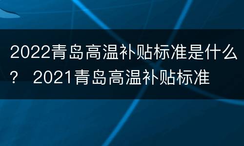 2022青岛高温补贴标准是什么？ 2021青岛高温补贴标准