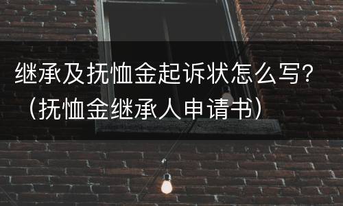 继承及抚恤金起诉状怎么写？（抚恤金继承人申请书）