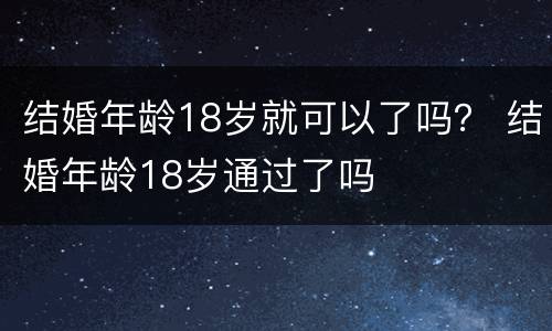 结婚年龄18岁就可以了吗？ 结婚年龄18岁通过了吗