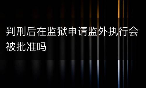 判刑后在监狱申请监外执行会被批准吗