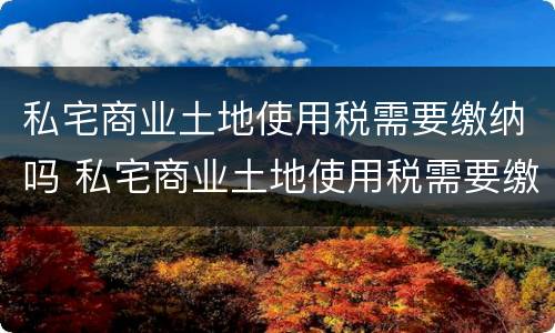 私宅商业土地使用税需要缴纳吗 私宅商业土地使用税需要缴纳吗