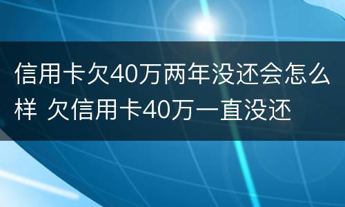 信用卡欠40万两年没还会怎么样 欠信用卡40万一直没还