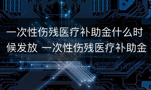 一次性伤残医疗补助金什么时候发放 一次性伤残医疗补助金什么时候发放的