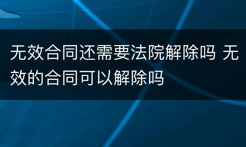 无效合同还需要法院解除吗 无效的合同可以解除吗