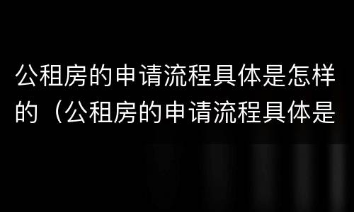 公租房的申请流程具体是怎样的（公租房的申请流程具体是怎样的图片）