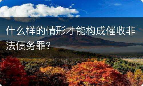 什么样的情形才能构成催收非法债务罪？