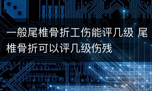 一般尾椎骨折工伤能评几级 尾椎骨折可以评几级伤残