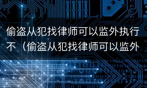 偷盗从犯找律师可以监外执行不（偷盗从犯找律师可以监外执行不起诉吗）