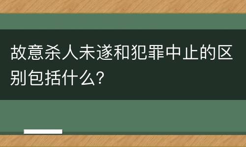 故意杀人未遂和犯罪中止的区别包括什么？