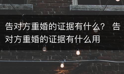 告对方重婚的证据有什么？ 告对方重婚的证据有什么用