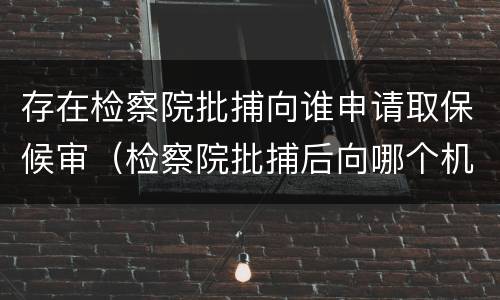 存在检察院批捕向谁申请取保候审（检察院批捕后向哪个机关申请取保候审）