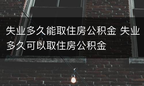 失业多久能取住房公积金 失业多久可以取住房公积金