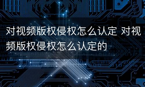 对视频版权侵权怎么认定 对视频版权侵权怎么认定的