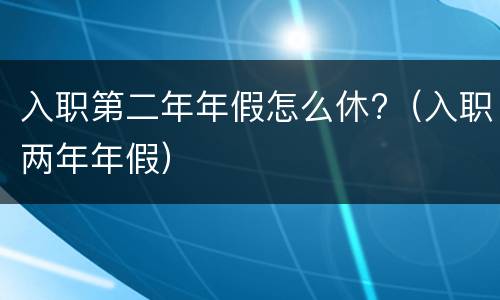 入职第二年年假怎么休?（入职两年年假）