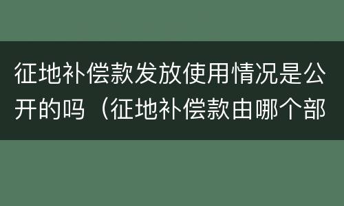 征地补偿款发放使用情况是公开的吗（征地补偿款由哪个部门发放）