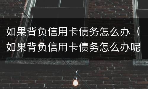 如果背负信用卡债务怎么办（如果背负信用卡债务怎么办呢）