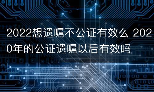 2022想遗嘱不公证有效么 2020年的公证遗嘱以后有效吗