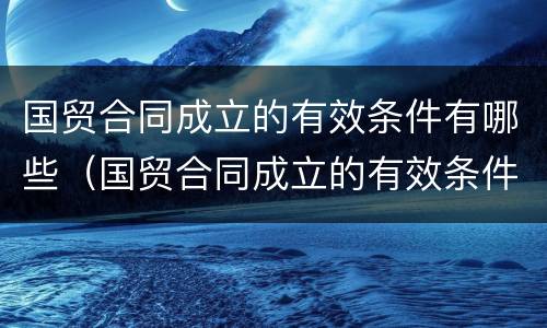 国贸合同成立的有效条件有哪些（国贸合同成立的有效条件有哪些要求）