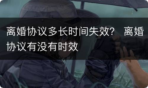 离婚协议多长时间失效？ 离婚协议有没有时效