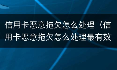 信用卡恶意拖欠怎么处理（信用卡恶意拖欠怎么处理最有效）